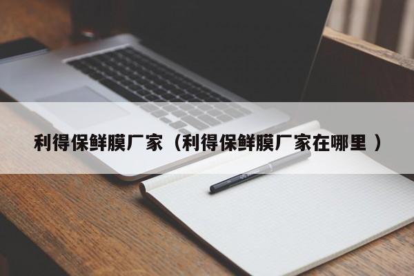 利得保鮮膜廠家（利得保鮮膜廠家在哪里 ）
