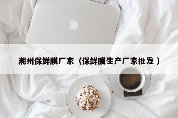 潮州保鮮膜廠家（保鮮膜生產(chǎn)廠家批發(fā) ）