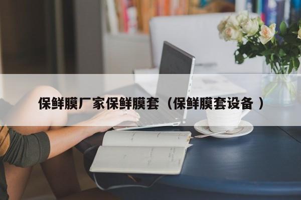保鮮膜廠家保鮮膜套（保鮮膜套設備 ）