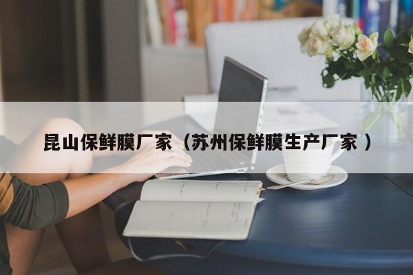 昆山保鮮膜廠家（蘇州保鮮膜生產(chǎn)廠家 ）