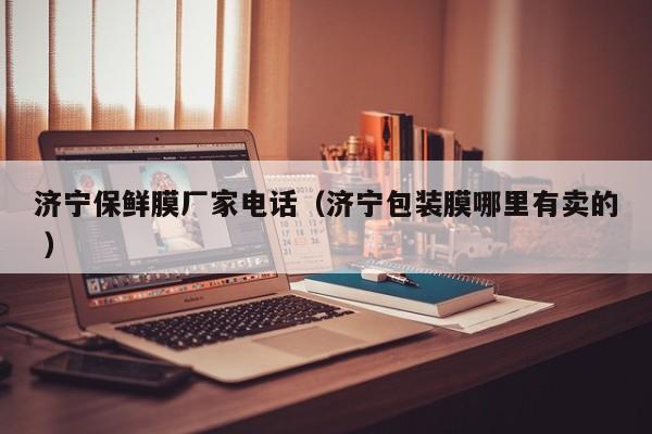 濟寧保鮮膜廠家電話（濟寧包裝膜哪里有賣的 ）