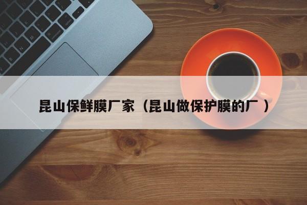昆山保鮮膜廠家（昆山做保護(hù)膜的廠 ）