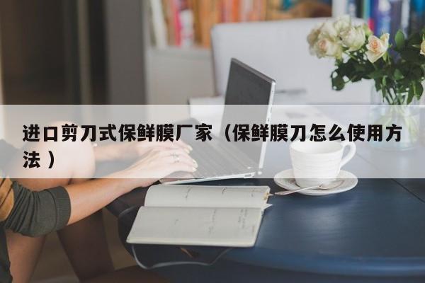 進(jìn)口剪刀式保鮮膜廠家（保鮮膜刀怎么使用方法 ）