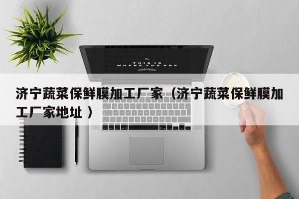 濟(jì)寧蔬菜保鮮膜加工廠家（濟(jì)寧蔬菜保鮮膜加工廠家地址 ）