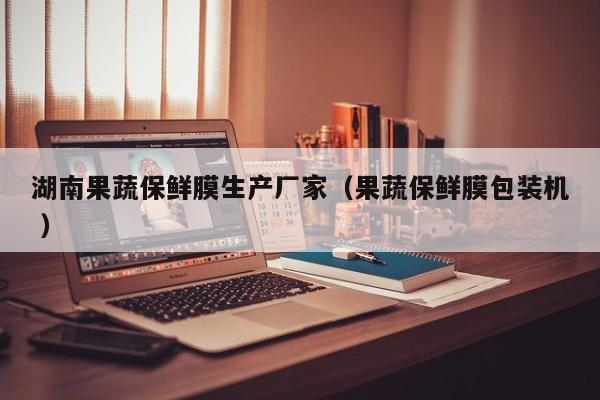 湖南果蔬保鮮膜生產(chǎn)廠家（果蔬保鮮膜包裝機 ）