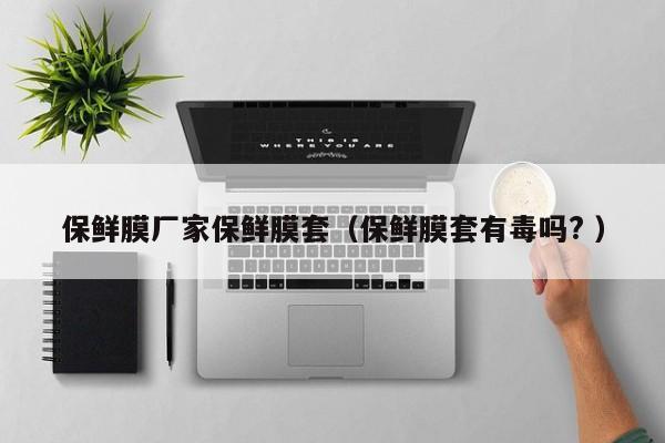 保鮮膜廠家保鮮膜套（保鮮膜套有毒嗎? ）