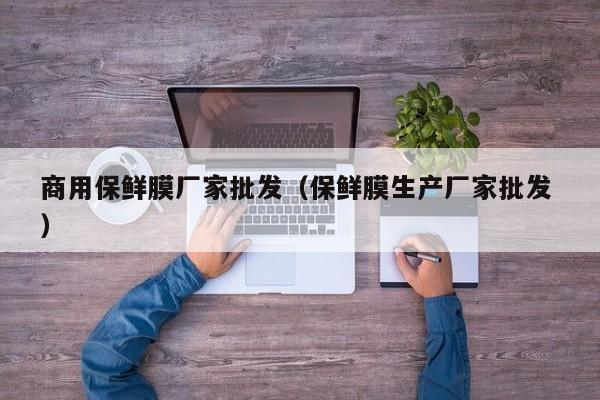 商用保鮮膜廠家批發(fā)（保鮮膜生產(chǎn)廠家批發(fā) ）